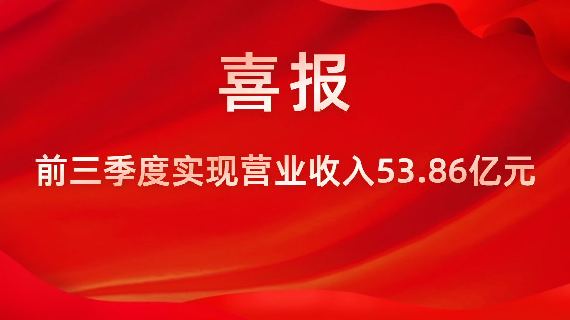 喜报！公司前三季度实现营业收入53.86亿元，同比上升42%